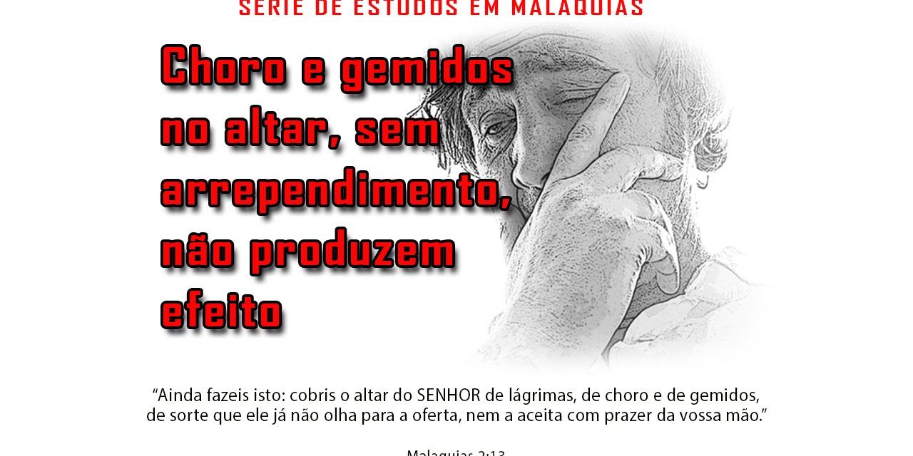 Choro e gemidos no altar, sem arrependimento, não produzem efeito – Série em Malaquias 2:10-16