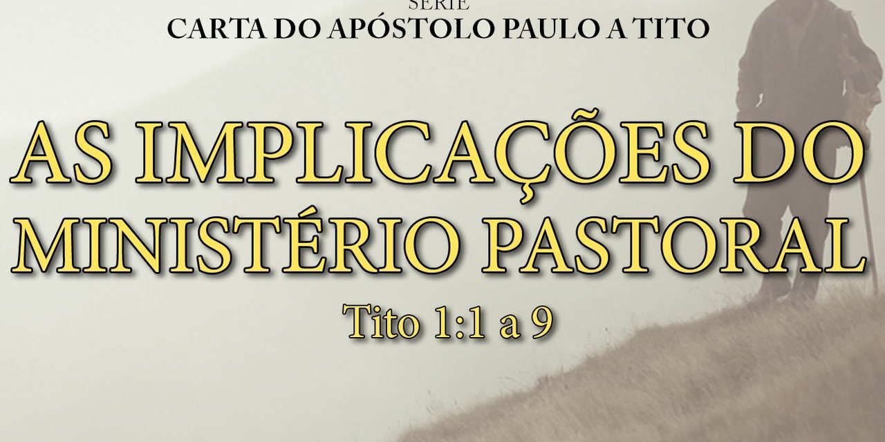 As implicações do ministério pastoral – Série na carta a Tito – (Tito 1:1 a 9)