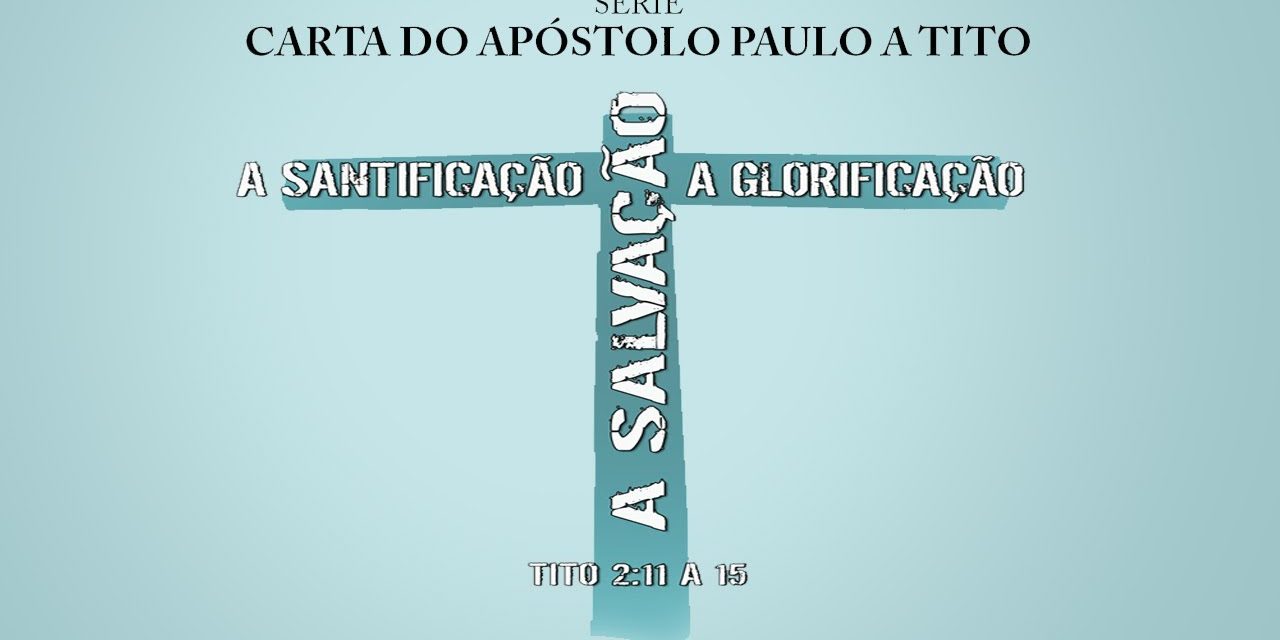 A salvação, a santificação e a glorificação – Série na carta a Tito – (Tito 2:11 a 15)