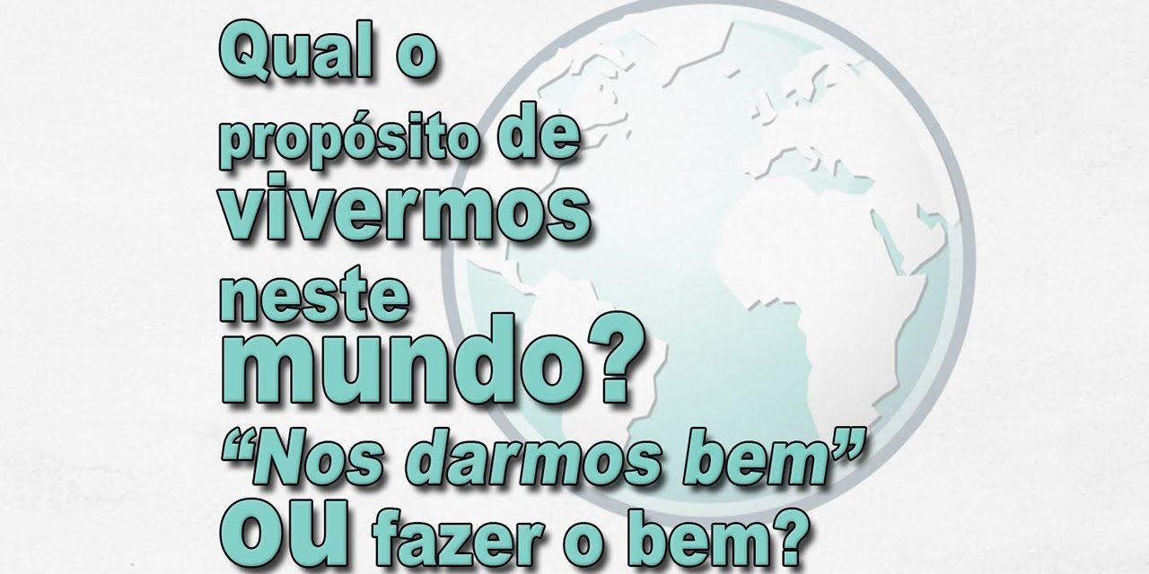 Qual o propósito de vivermos neste mundo? “Nos darmos bem” ou fazer o bem?