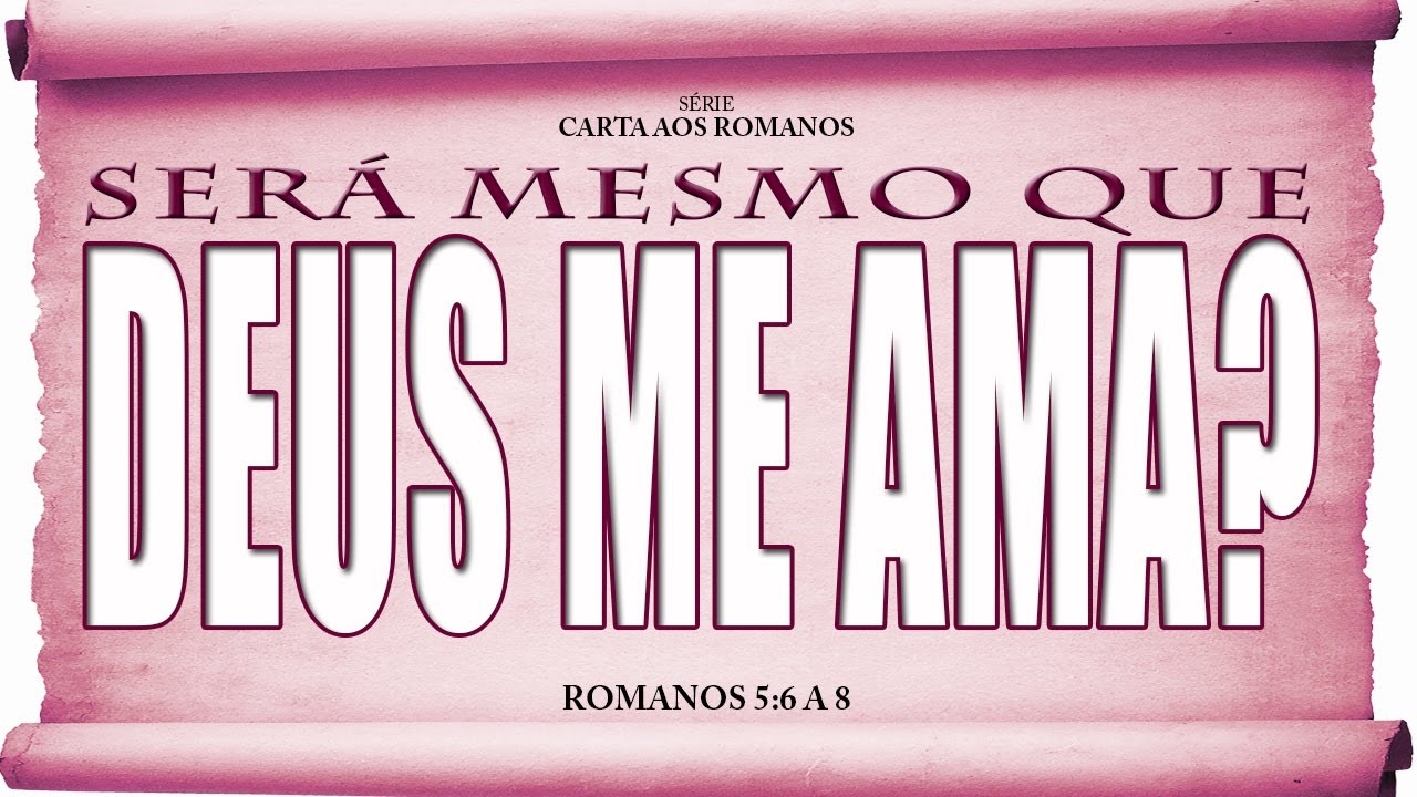 Será mesmo que Deus me ama? – Série em Romanos (Rm 5:6 a 8)