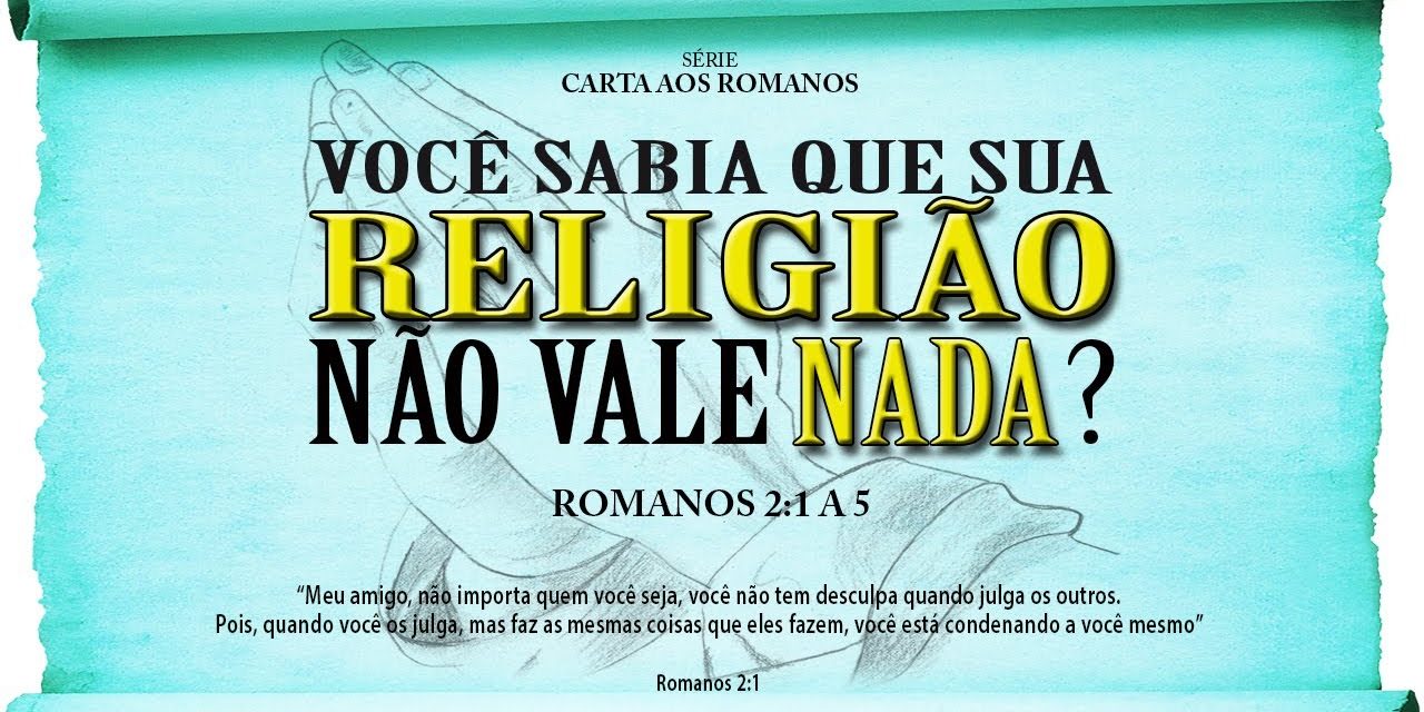 Você sabia que sua religião não vale nada? – Série em Romanos (Rm 2:1 a 5)