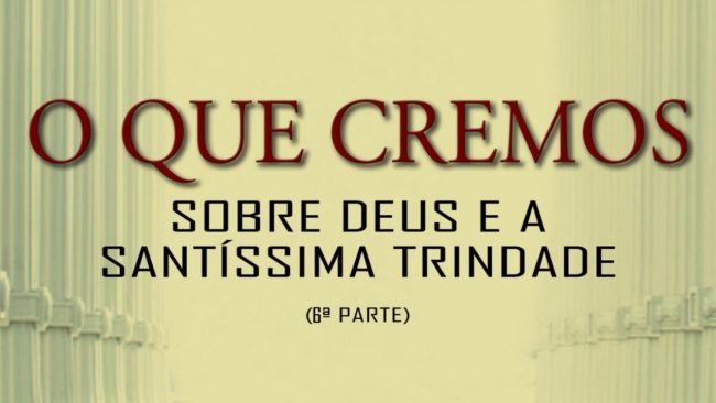 O QUE CREMOS: Sobre Deus e a Santíssima Trindade (6ª Parte)