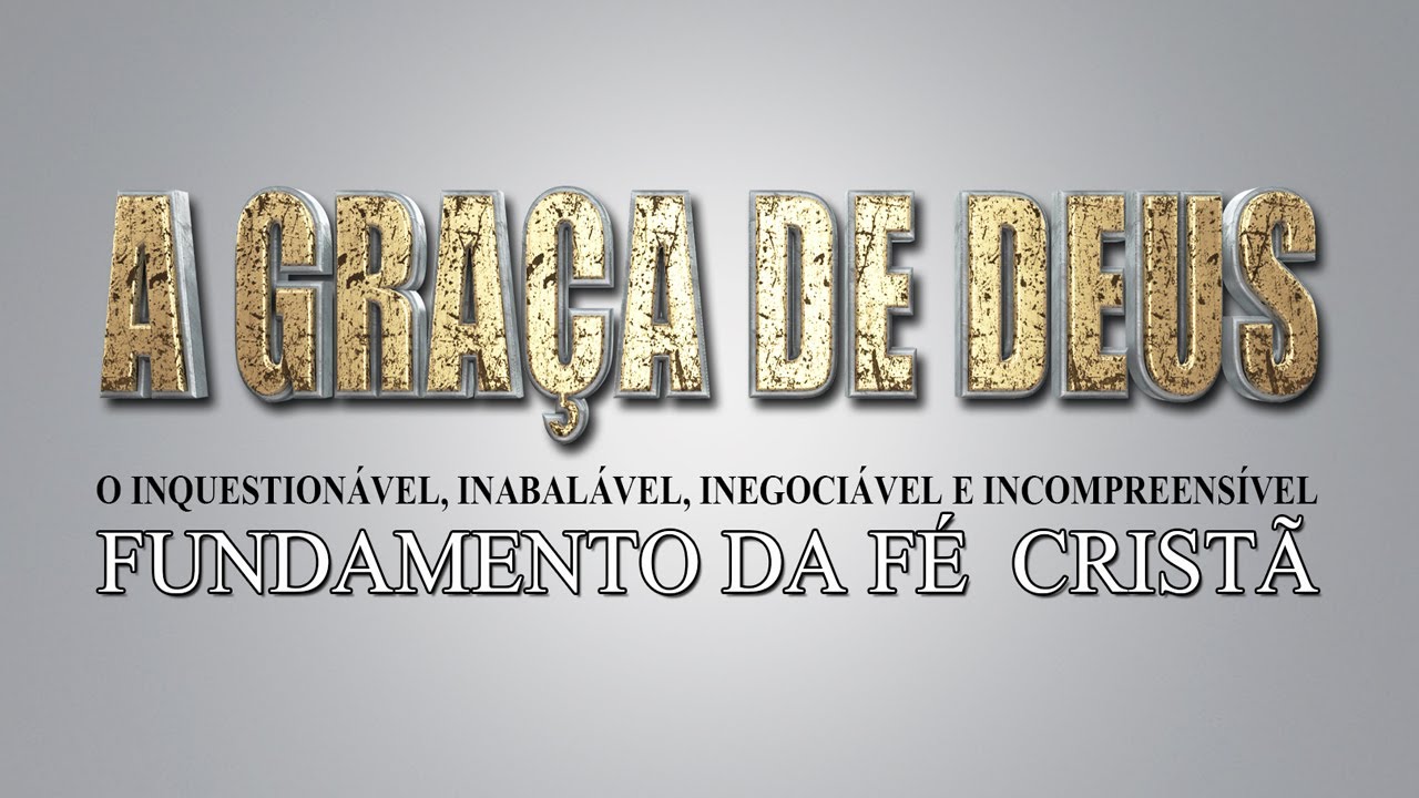 A GRAÇA DE DEUS, o inquestionável, inabalável, inegociável e incompreensível fundamento da fé cristã