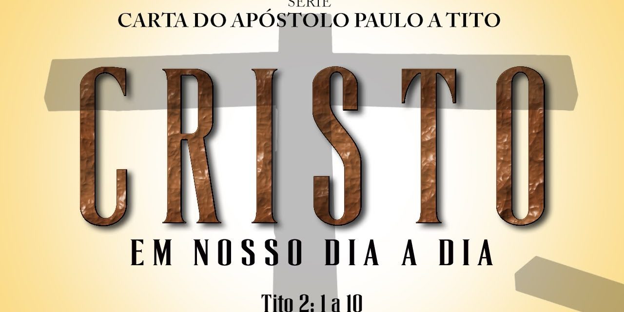 Cristo em nosso dia a dia – Série na carta a Tito – (Tito 2:1 a 10)