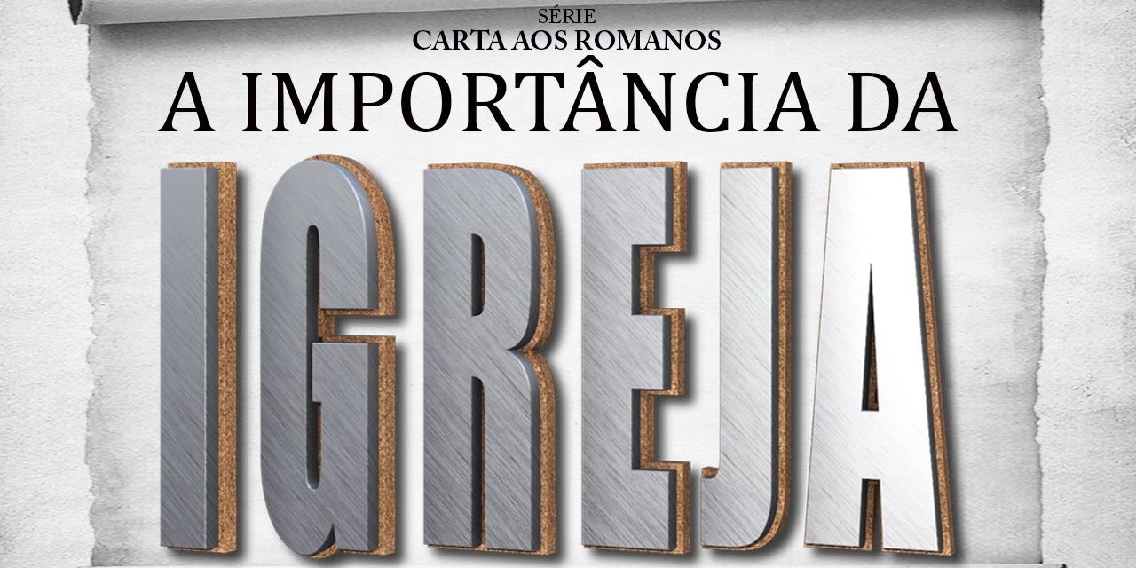 A IMPORTÂNCIA DA IGREJA – Série em Romanos (Rm 16:1-27)
