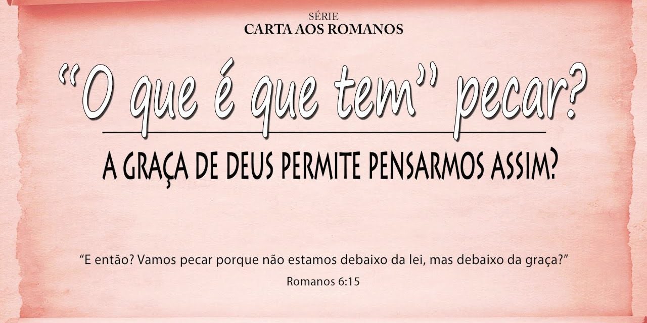 “O que é que tem” pecar? – Série em Romanos (Rm 6:15-23)