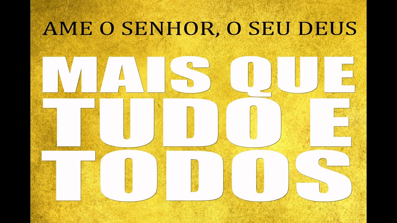 AME O SENHOR, O SEU DEUS, MAIS DO QUE TUDO E TODOS