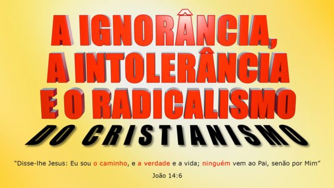 A IGNORÂNCIA, A INTOLERÂNCIA E O RADICALISMO DO CRISTIANISMO