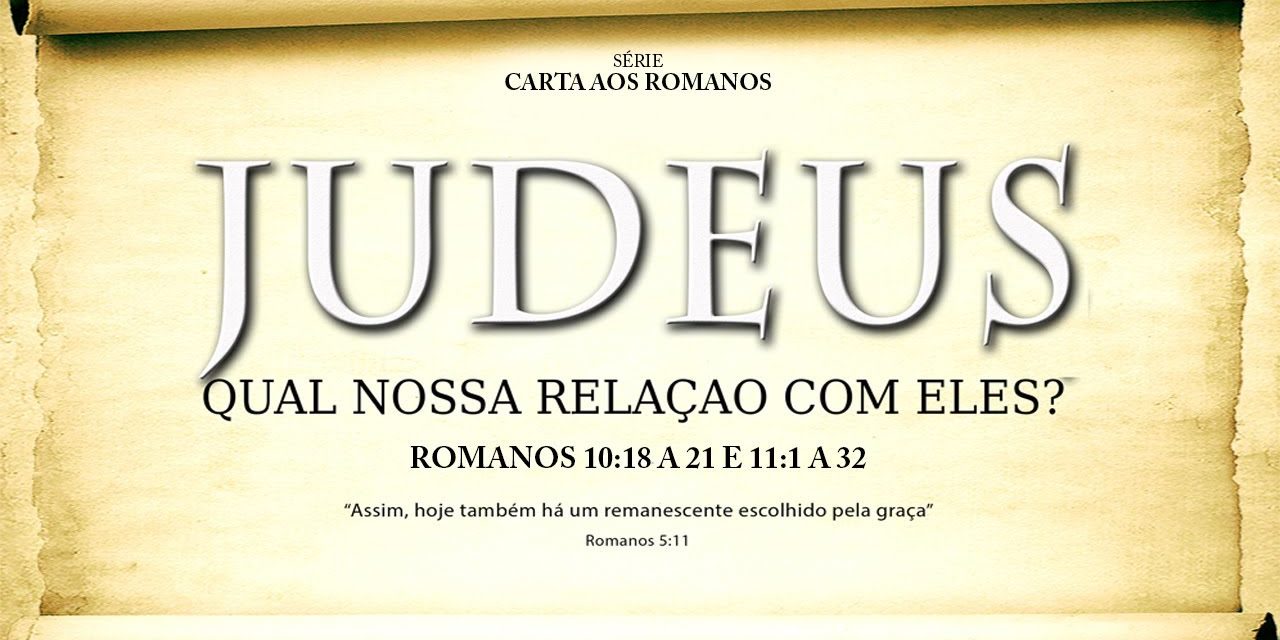 JUDEUS. Qual nossa relação com eles? – Série em Romanos (Rm 10:18-21 e 11:1-32)