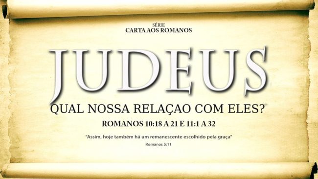 JUDEUS. Qual nossa relação com eles? – Série em Romanos (Rm 10:18-21 e 11:1-32)