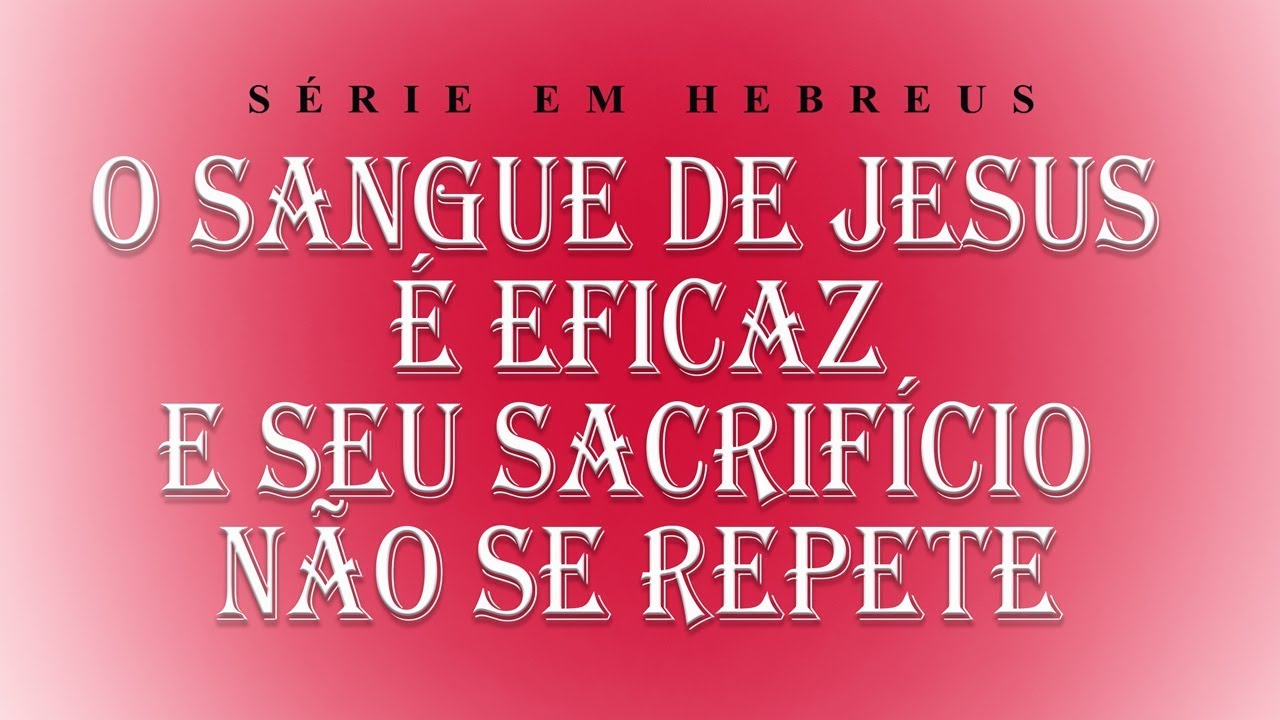 O SANGUE DE JESUS É EFICAZ E SEU SACRIFÍCIO NÃO SE REPETE (Série em Hebreus) Parte 18