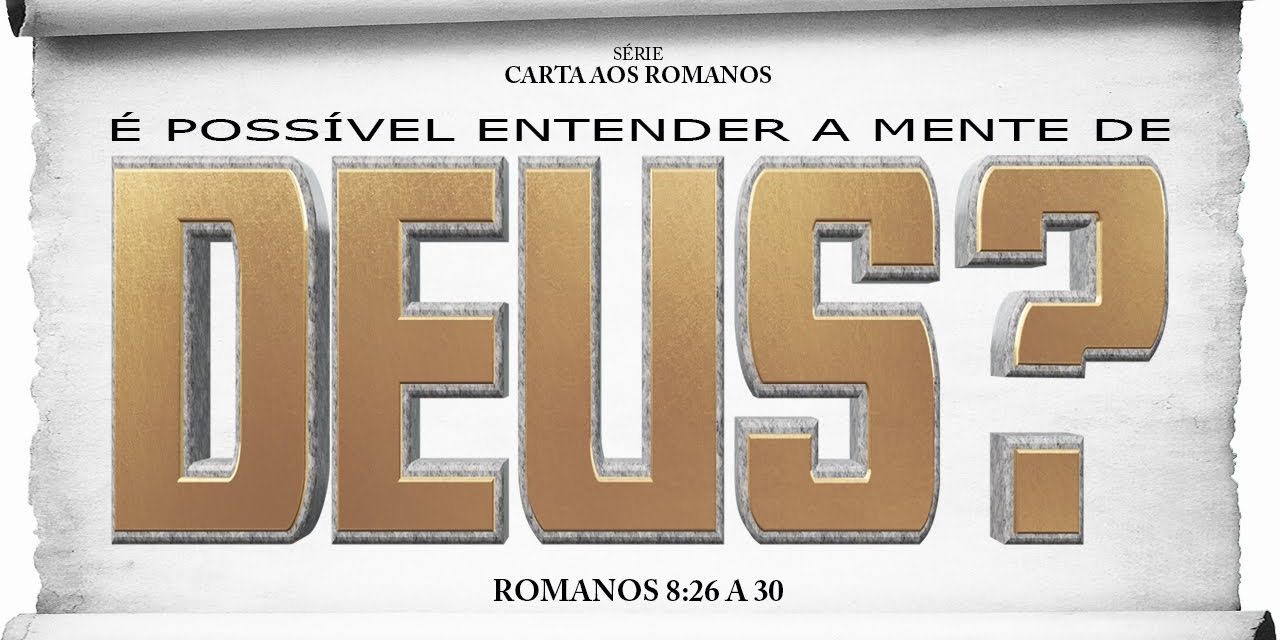 É possível entender a mente de Deus? – Série em Romanos (Rm 8:26-30)