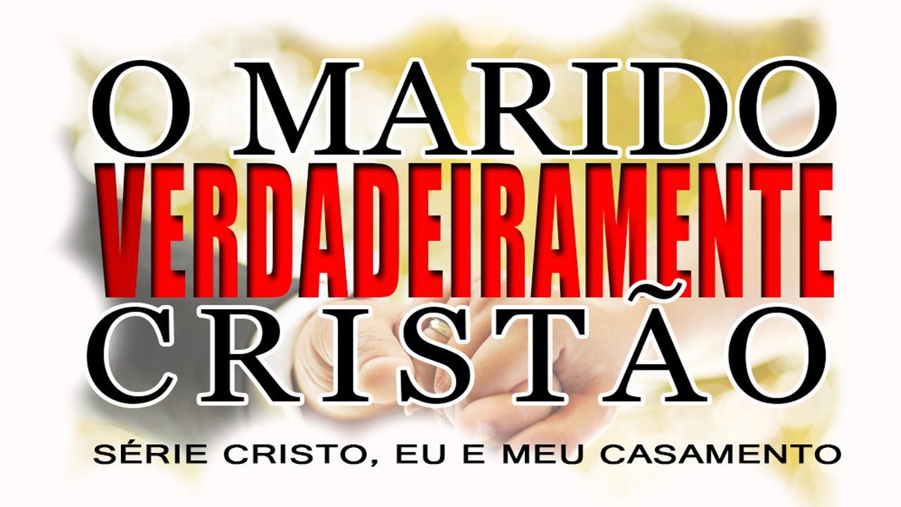 O marido VERDADEIRAMENTE cristão – Série “CRISTO, EU E MEU CASAMENTO” – (Parte 4)