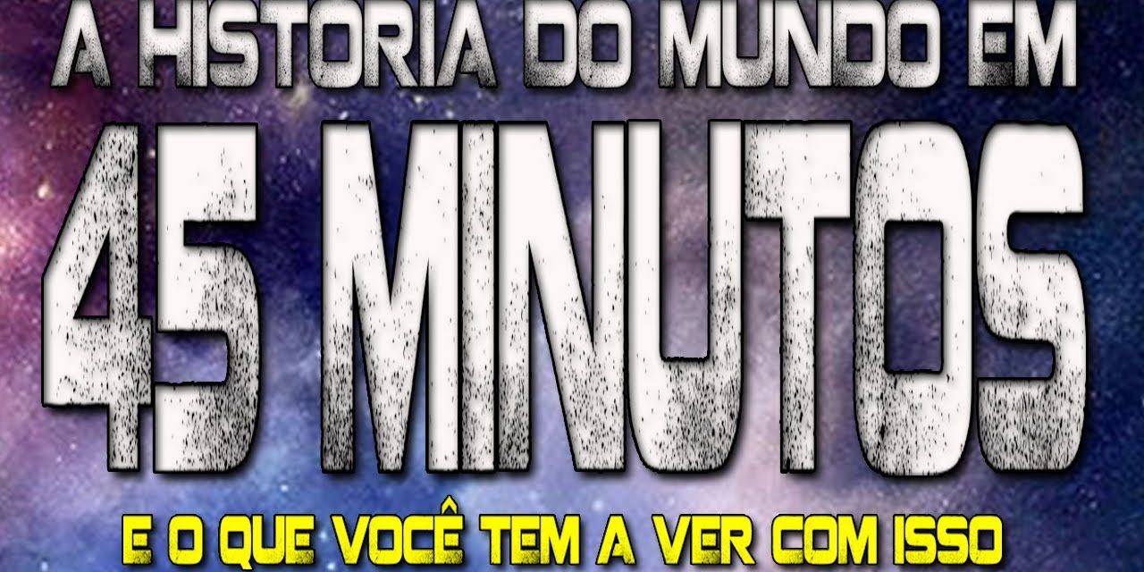 A história do mundo em 45 MINUTOS e o que você tem a ver com isso
