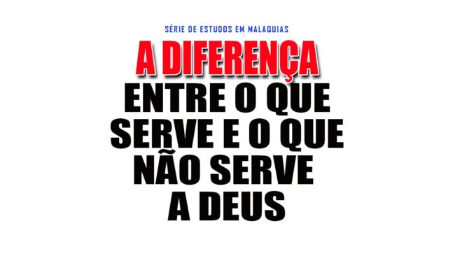 A diferença entre o que serve e o que não serve a Deus – Série em Malaquias 3:13-18