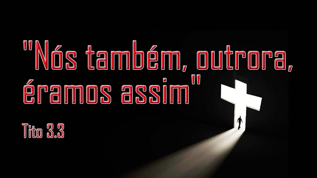“Nós também, outrora, éramos assim” Tito 3.3 (PARTE 1)