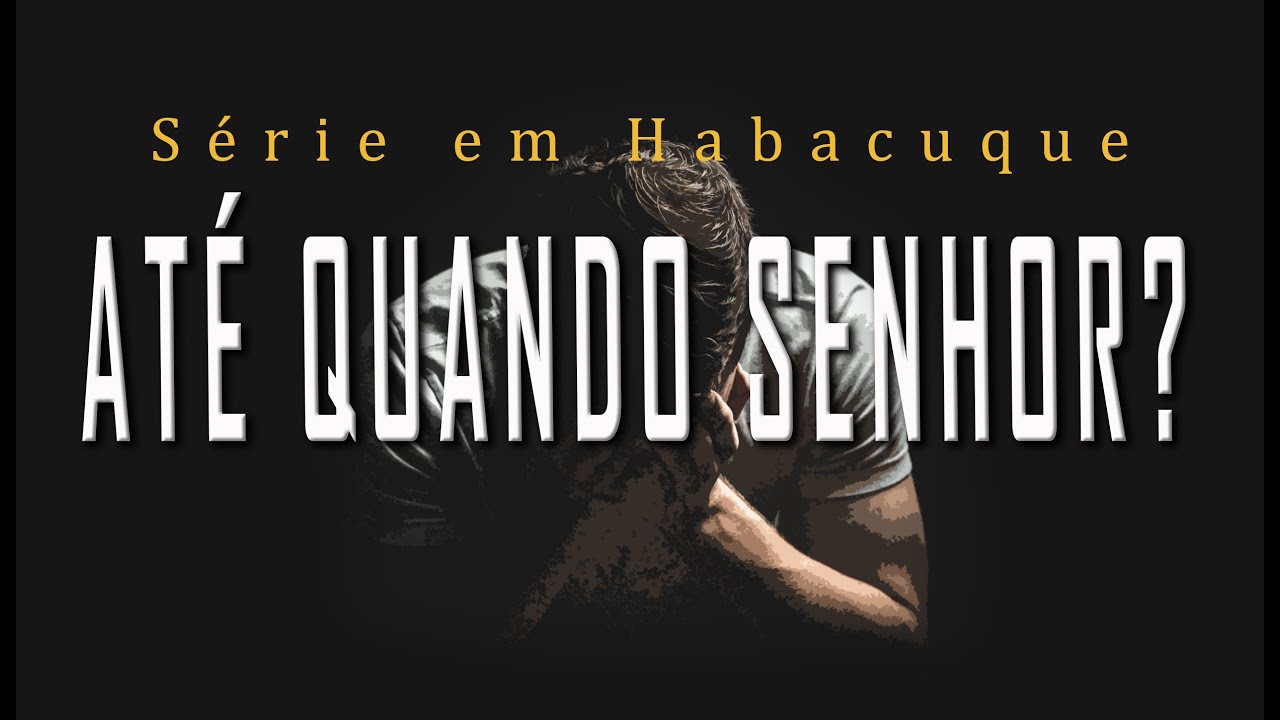 ATÉ QUANDO SENHOR? – (Série em Habacuque) Parte1