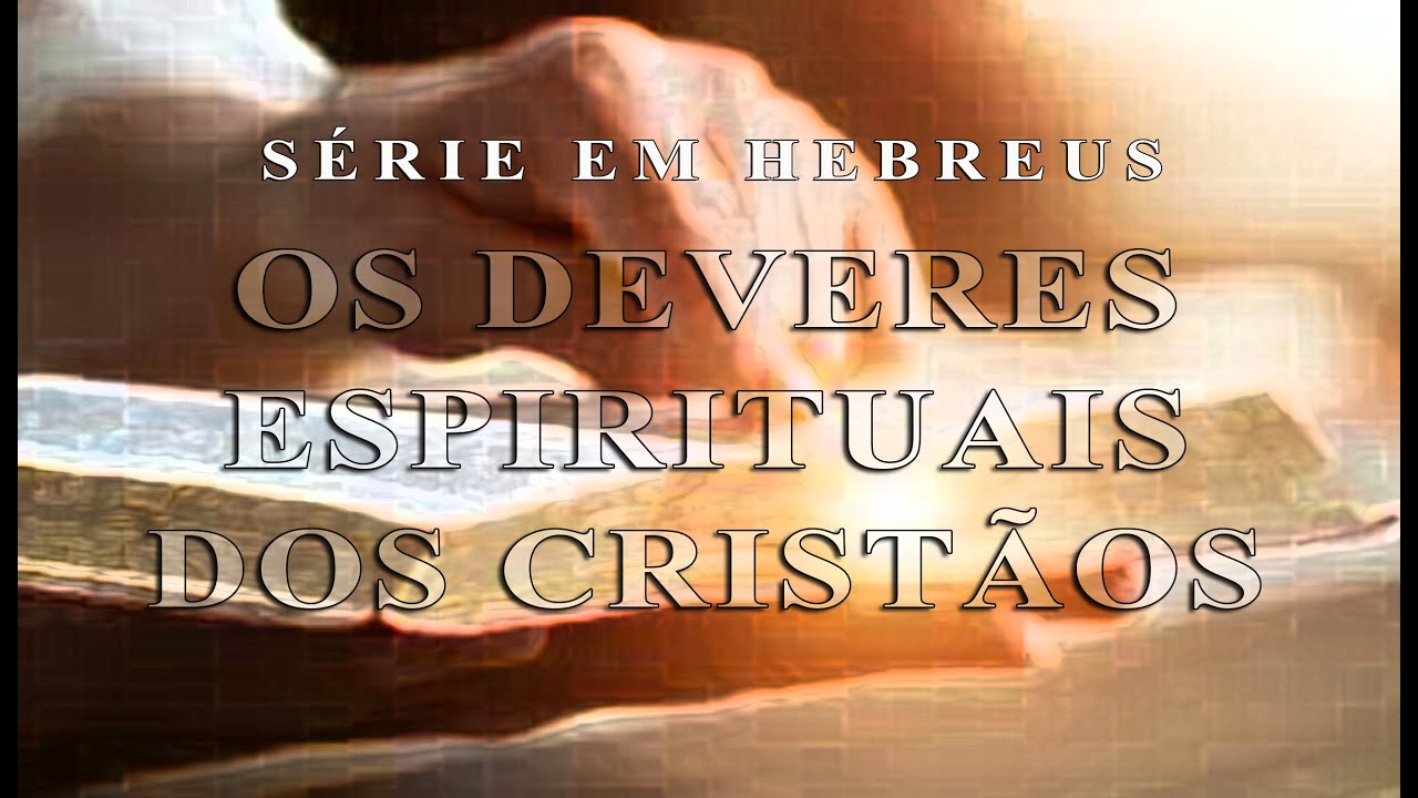 OS DEVERES ESPIRITUAIS DOS CRISTÃOS (Série em Hebreus) Parte 28
