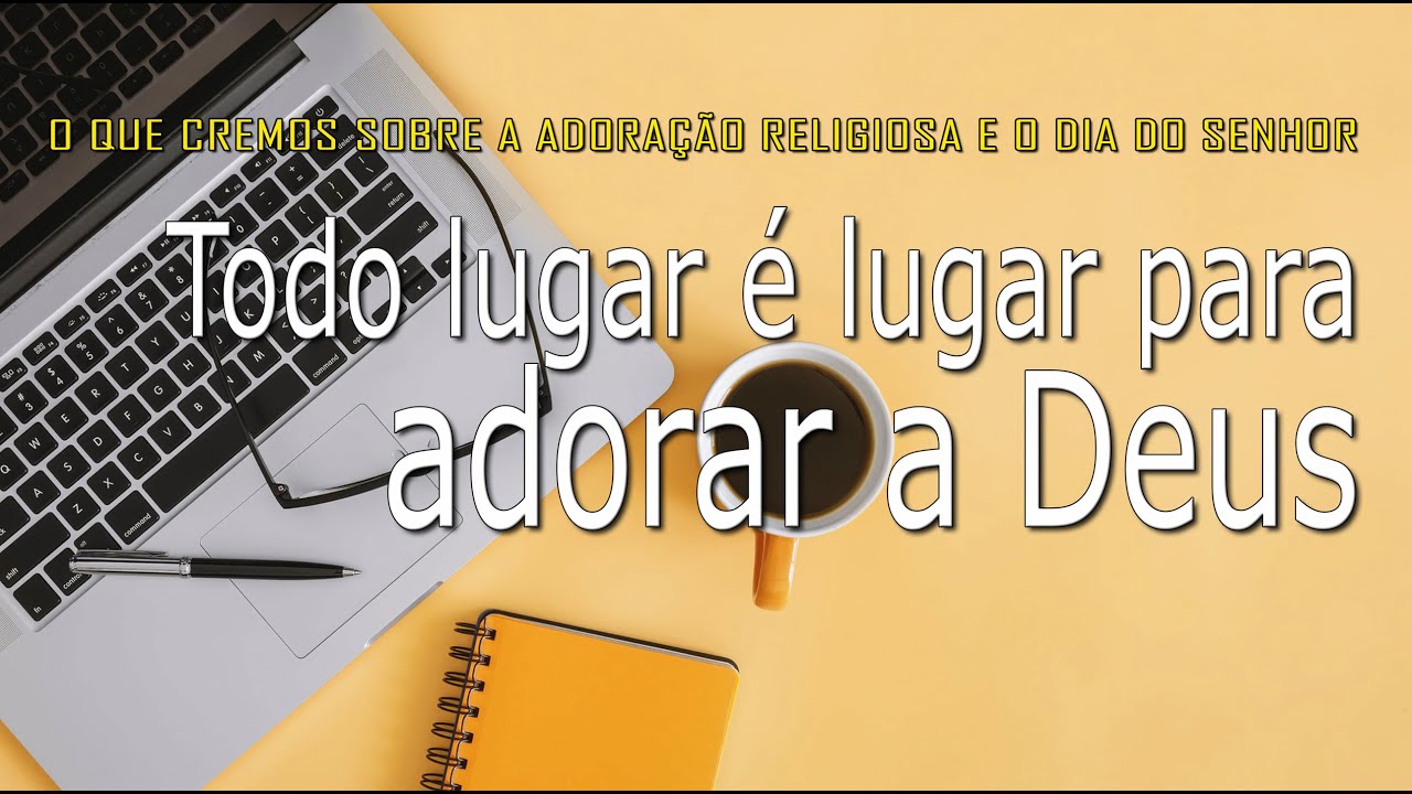 Todo lugar é lugar para adorar a Deus (O que cremos sobra a adoração religiosa e o dia do Senhor)