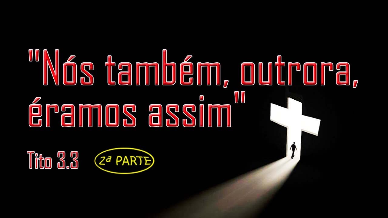 “Nós também, outrora, éramos assim” Tito 3.3 (parte 2)