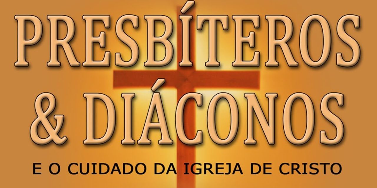 PRESBÍTEROS E DIÁCONOS (E o cuidado da Igreja de Cristo)