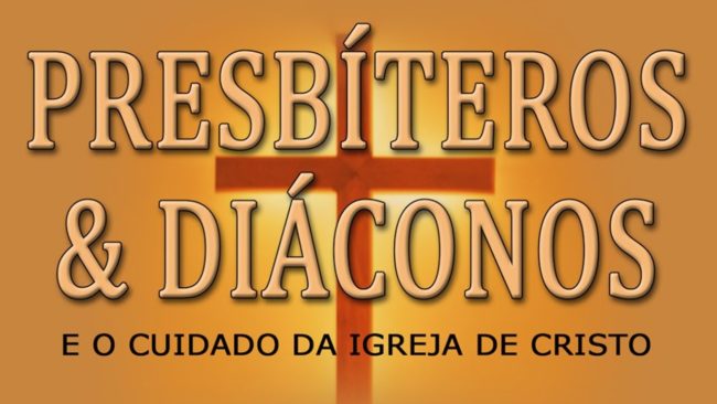 PRESBÍTEROS E DIÁCONOS (E o cuidado da Igreja de Cristo)