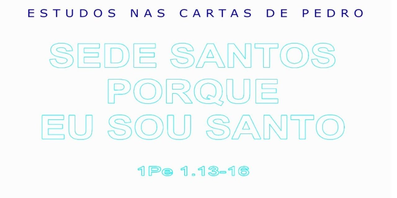 SEDE SANTOS, PORQUE EU SOU SANTO (ESTUDOS NAS CARTAS DE PEDRO) 6ª parte – 1 Pedro 1.13-16