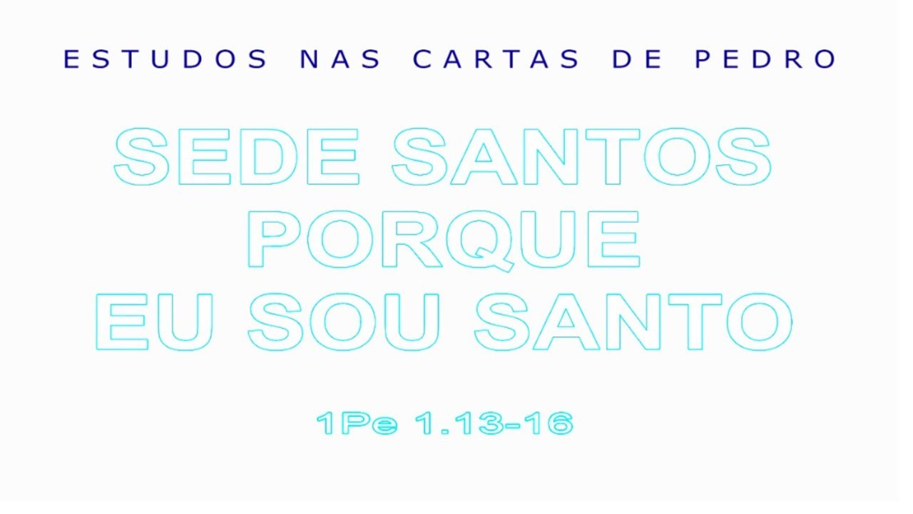 SEDE SANTOS, PORQUE EU SOU SANTO (ESTUDOS NAS CARTAS DE PEDRO) 6ª parte – 1 Pedro 1.13-16