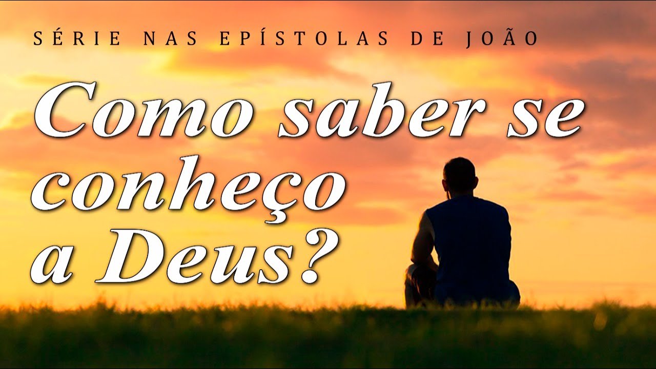Como saber se conheço a Deus? (Série nas Epístolas de João) 4ª parte