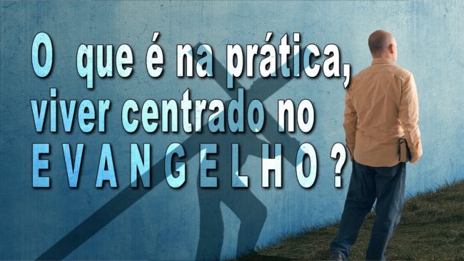 O que é na prática viver centrado no EVANGELHO?