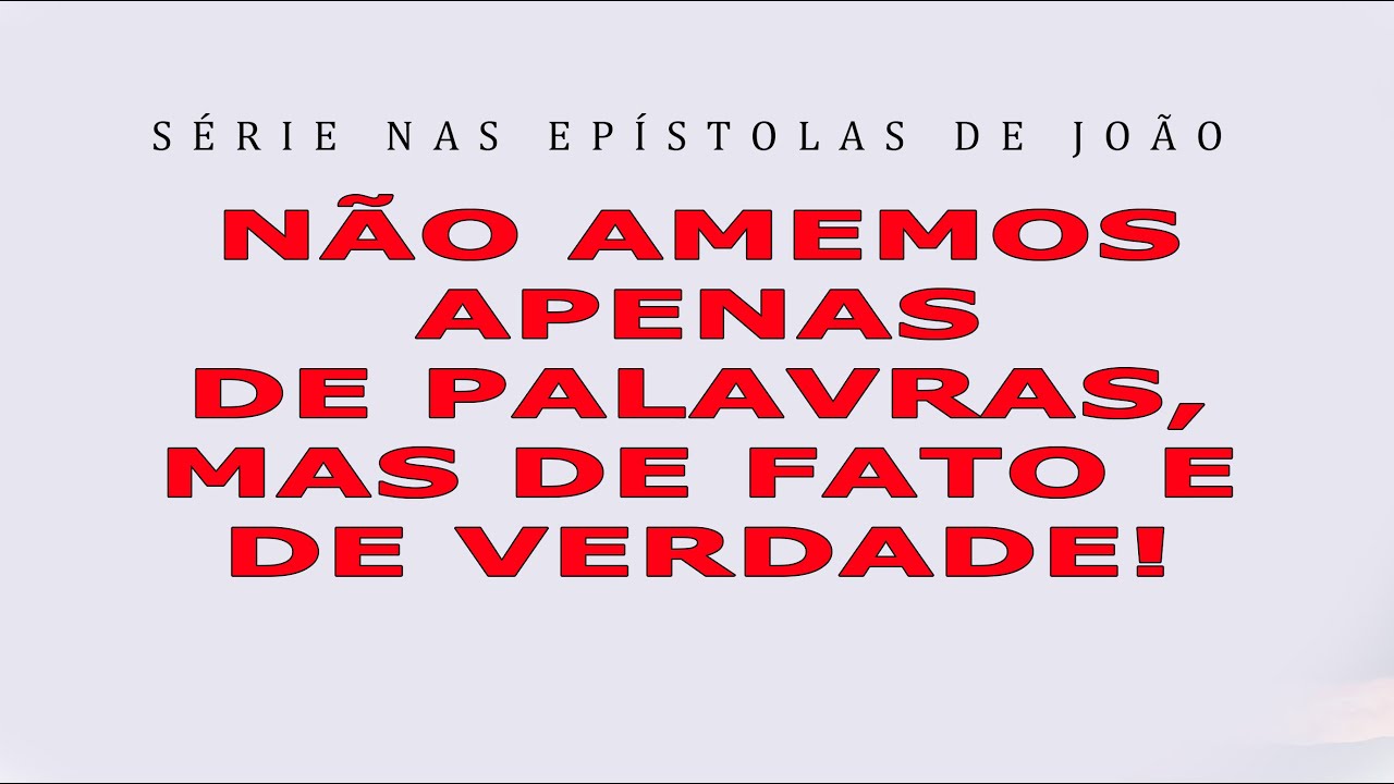 NÃO AMEMOS APENAS DE PALAVRAS, MAS DE FATO E VERDADE! (Série nas Epístolas de João) 8ª parte