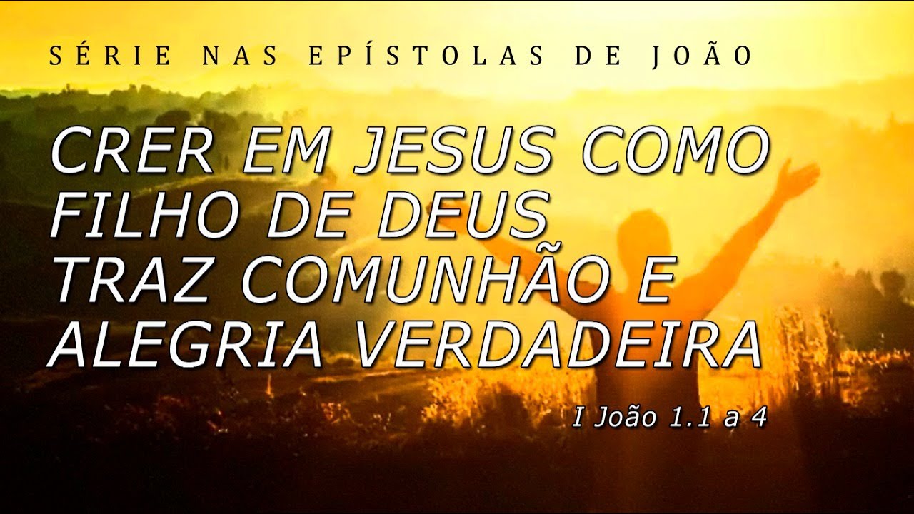 CRER EM JESUS COMO FILHO DE DEUS TRAZ ALEGRIA VERDADEIRA (Série nas Epístolas de João) 2ª parte